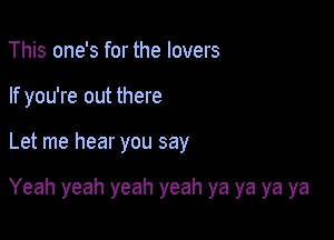 This one's for the lovers
If you're out there

Let me hear you say

Yeah yeah yeah yeah ya ya ya ya