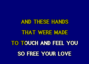 AND THESE HANDS

THAT WERE MADE
TO TOUCH AND FEEL YOU
80 FREE YOUR LOVE