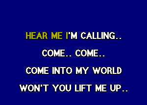 HEAR ME I'M CALLING..

COME. COME.
COME INTO MY WORLD
WON'T YOU LIFT ME UP..