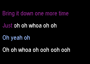 Bring it down one more time

Just oh oh whoa oh oh
Oh yeah oh

Oh oh whoa oh ooh ooh ooh