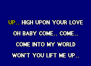 UP.. HIGH UPON YOUR LOVE

0H BABY COME. COME.
COME INTO MY WORLD
WON'T YOU LIFT ME UP..