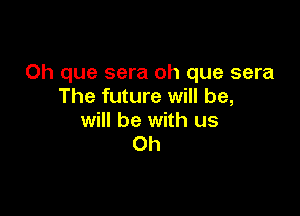 0h que sera oh que sera
The future will be,

will be with us
Oh