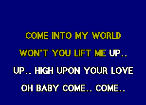 COME INTO MY WORLD

WON'T YOU LIFT ME UP..
UP.. HIGH UPON YOUR LOVE
0H BABY COME. COME.