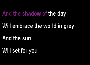 And the shadow of the day

Will embrace the world in grey
And the sun

Will set for you