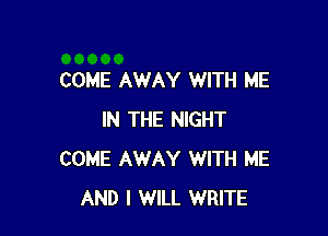 COME AWAY WITH ME

IN THE NIGHT
COME AWAY WITH ME
AND I WILL WRITE