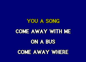 YOU A SONG

COME AWAY WITH ME
ON A BUS
COME AWAY WHERE