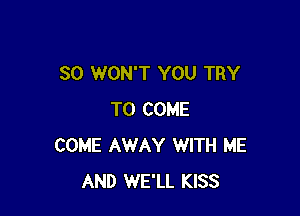 SO WON'T YOU TRY

TO COME
COME AWAY WITH ME
AND WE'LL KISS