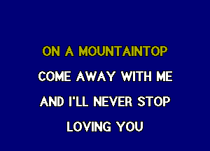 ON A MOUNTAINTOP

COME AWAY WITH ME
AND I'LL NEVER STOP
LOVING YOU