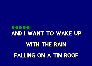 AND I WANT TO WAKE UP
WITH THE RAIN
FALLING ON A TIN ROOF