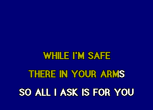 WHILE I'M SAFE
THERE IN YOUR ARMS
30 ALL I ASK IS FOR YOU