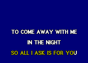 TO COME AWAY WITH ME
IN THE NIGHT
30 ALL I ASK IS FOR YOU