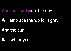 And the shadow of the day

Will embrace the world in grey
And the sun

Will set for you