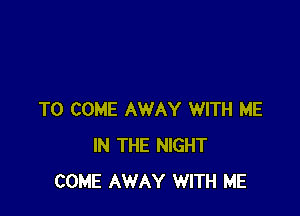TO COME AWAY WITH ME
IN THE NIGHT
COME AWAY WITH ME