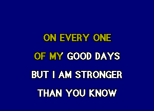 0N EVERY ONE

OF MY GOOD DAYS
BUT I AM STRONGER
THAN YOU KNOW