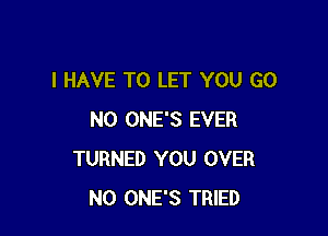 I HAVE TO LET YOU GO

N0 ONE'S EVER
TURNED YOU OVER
N0 ONE'S TRIED