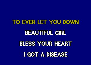 T0 EVER LET YOU DOWN

BEAUTIFUL GIRL
BLESS YOUR HEART
I GOT A DISEASE