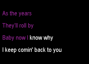 As the years
They'll roll by

Baby now I know why

I keep comin' back to you