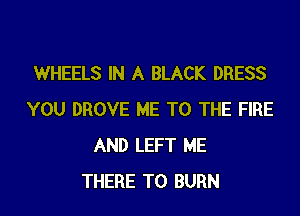 WHEELS IN A BLACK DRESS

YOU DROVE ME TO THE FIRE
AND LEFT ME
THERE T0 BURN