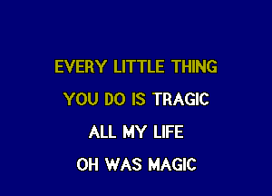 EVERY LITTLE THING

YOU DO IS TRAGIC
ALL MY LIFE
0H WAS MAGIC