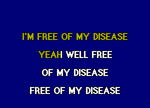 I'M FREE OF MY DISEASE

YEAH WELL FREE
OF MY DISEASE
FREE OF MY DISEASE