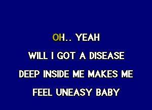 OH. . YEAH

WILL I GOT A DISEASE
DEEP INSIDE ME MAKES ME
FEEL UNEASY BABY