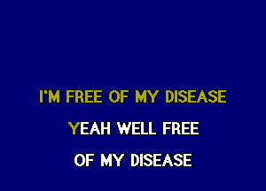 I'M FREE OF MY DISEASE
YEAH WELL FREE
OF MY DISEASE