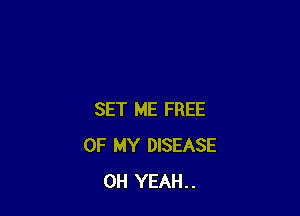 SET ME FREE
OF MY DISEASE
OH YEAH..