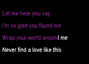 Let me hear you say

Pm so glad you found me
Wrap your world around me

Never fund a love like this