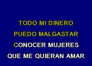 TODO MI DINERO
PUEDO MALGASTAR
CONOCER MUJERES

QUE ME QUIERAN AMAR