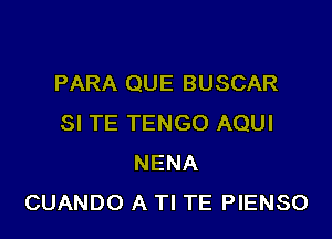 PARA QUE BUSCAR

SI TE TENGO AQUI
NENA
CUANDO A Tl TE PIENSO