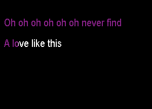 Oh oh oh oh oh oh never find

A love like this