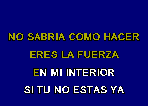 NO SABRIA COMO HACER
ERES LA FUERZA
EN MI INTERIOR
SI TU NO ESTAS YA