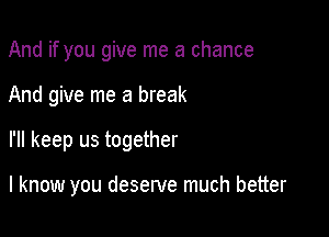 And if you give me a chance

And give me a break

I'll keep us together

I know you deserve much better