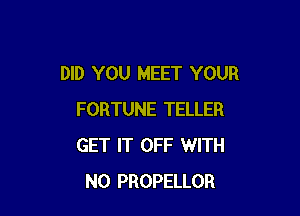 DID YOU MEET YOUR

FORTUNE TELLER
GET IT OFF WITH
NO PROPELLOR