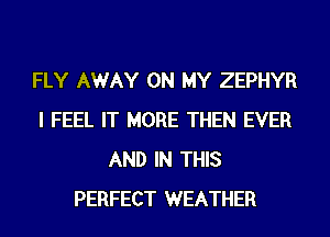 FLY AWAY ON MY ZEPHYR
I FEEL IT MORE THEN EVER
AND IN THIS
PERFECT WEATHER