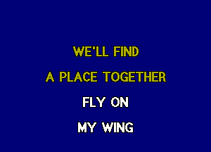 WE'LL FIND

A PLACE TOGETHER
FLY ON
MY WING