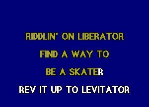 RIDDLIN' 0N LIBERATOR

FIND A WAY TO
BE A SKATER
REV IT UP TO LEVITATOR