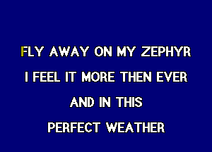 FLY AWAY ON MY ZEPHYR
I FEEL IT MORE THEN EVER
AND IN THIS
PERFECT WEATHER