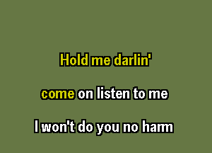 Hold me darlin'

come on listen to me

I won't do you no harm