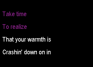 Take time

To realize

That your warmth is

Crashin' down on in