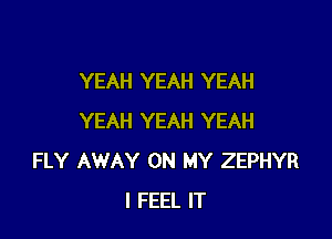 YEAH YEAH YEAH

YEAH YEAH YEAH
FLY AWAY ON MY ZEPHYR
I FEEL IT