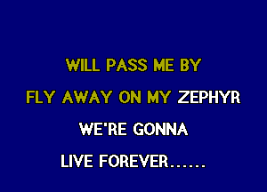 WILL PASS ME BY

FLY AWAY ON MY ZEPHYR
WE'RE GONNA
LIVE FOREVER ......