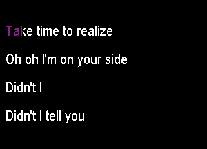 Take time to realize

Oh oh I'm on your side

Didn't I

Didn't I tell you