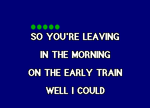 SO YOU'RE LEAVING

IN THE MORNING
ON THE EARLY TRAIN
WELL I COULD