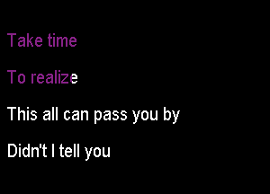 Take time

To realize

This all can pass you by

Didn't I tell you