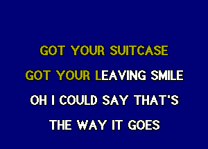 GOT YOUR SUITCASE

GOT YOUR LEAVING SMILE
OH I COULD SAY THAT'S
THE WAY IT GOES