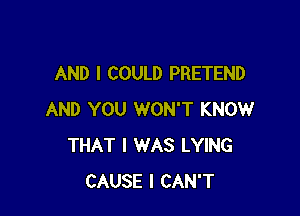 AND I COULD PRETEND

AND YOU WON'T KNOW
THAT I WAS LYING
CAUSE I CAN'T