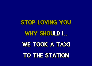 STOP LOVING YOU

WHY SHOULD l..
WE TOOK A TAXI
TO THE STATION
