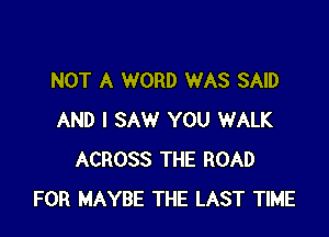 NOT A WORD WAS SAID

AND I SAW YOU WALK
ACROSS THE ROAD
FOR MAYBE THE LAST TIME