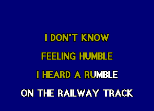 I DON'T KNOW

FEELING HUMBLE
I HEARD A RUMBLE
ON THE RAILWAY TRACK